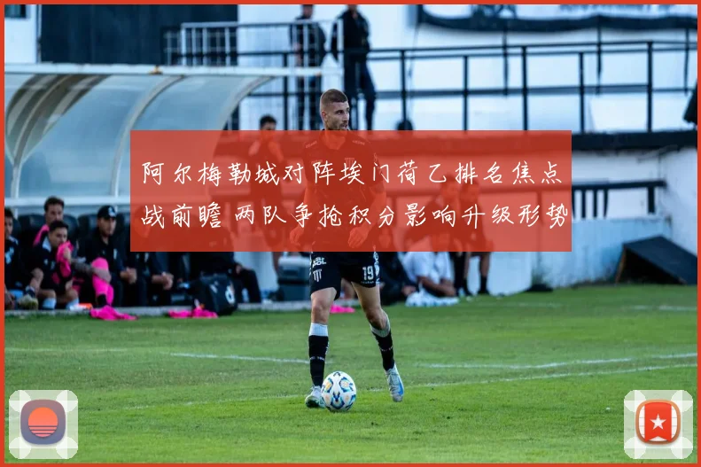 阿尔梅勒城对阵埃门荷乙排名焦点战前瞻 两队争抢积分影响升级形势