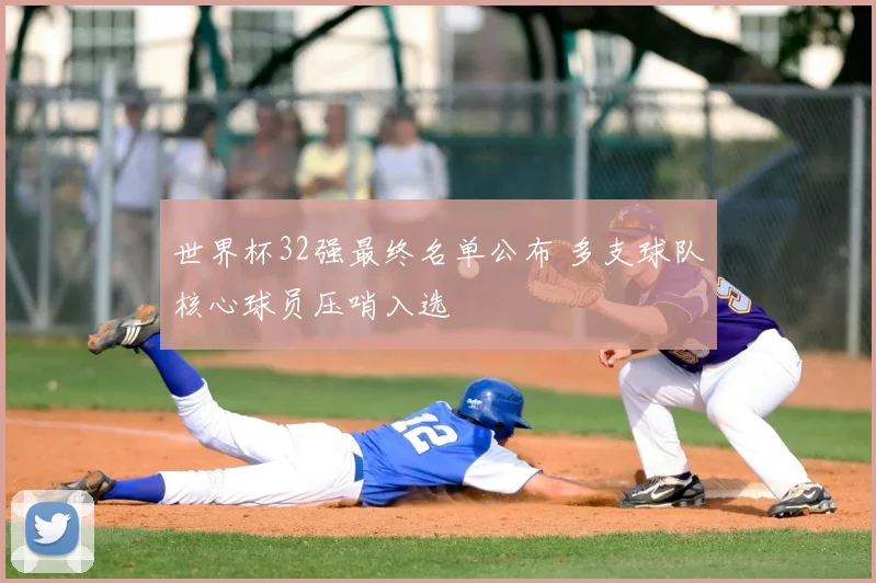世界杯32强最终名单公布 多支球队核心球员压哨入选