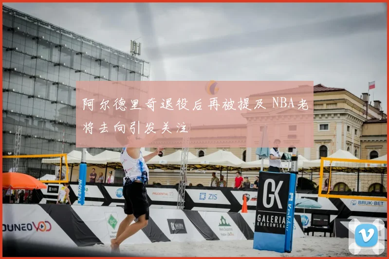 阿尔德里奇退役后再被提及 NBA老将去向引发关注