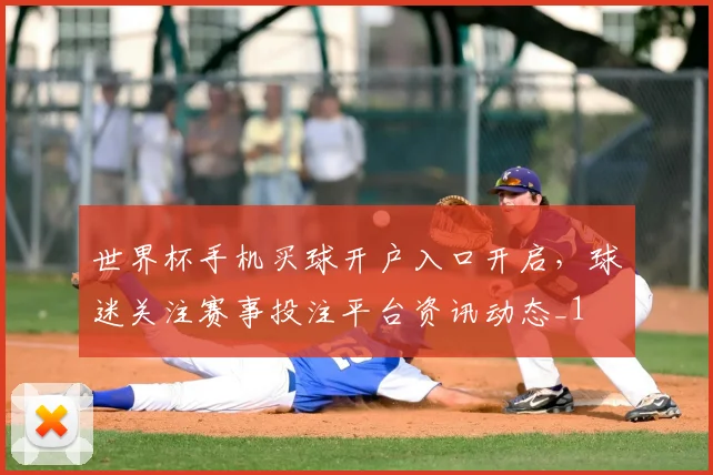 世界杯手机买球开户入口开启，球迷关注赛事投注平台资讯动态_1