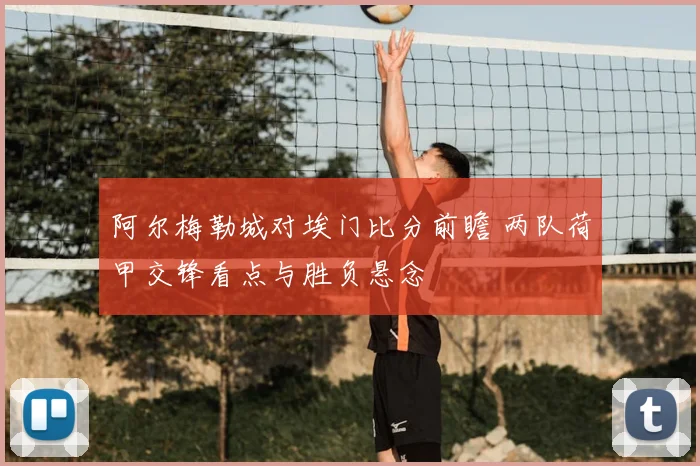 阿尔梅勒城对埃门比分前瞻 两队荷甲交锋看点与胜负悬念