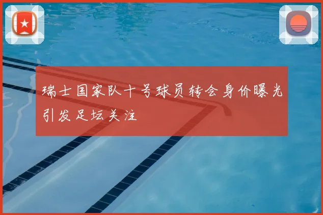 瑞士国家队十号球员转会身价曝光引发足坛关注