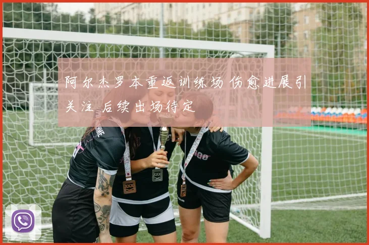 阿尔杰罗本重返训练场 伤愈进展引关注 后续出场待定