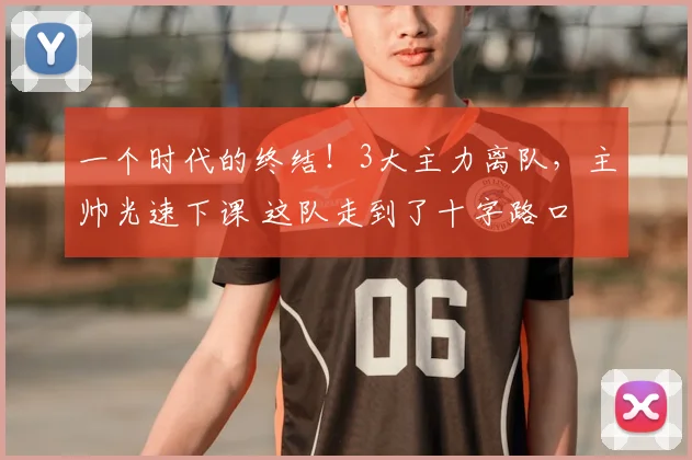 一个时代的终结!3大主力离队,主帅光速下课 这队走到了十字路口